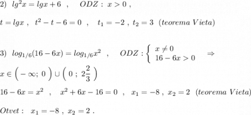 2)\ \ lg^2x=lgx+6\ \ ,\ \ \ \ ODZ:\ x0\ ,\\\\t=lgx\ ,\ \ t^2-t-6=0\ \ ,\ \ \ t_1=-2\ ,\ t_2=3\ \ (teorema\ Vieta)\\\\\\3)\ \ log_{1/6}(16-6x)=log_{1/6}x^2\ \ ,\ \ \ \ ODZ: \left\{\begin{array}{l}x\ne 0\\16-6x0\end{array}\right\ \ \Rightarrow \\\\x\in \Big(-\infty ;\ 0\ \Big)\cup \Big(\ 0\ ;\ 2\dfrac{2}{3}\ \Big)\\\\16-6x=x^2\ \ ,\ \ \ x^2+6x-16=0\ \ ,\ \ x_1=-8\ ,\ x_2=2\ \ (teorema\ Vieta)\\\\Otvet:\ \ x_1=-8\ ,\ x_2=2\ .