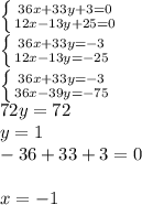 \left \{ {{36x+33y+3=0} \atop {12x-13y+25=0}} \right. \\\left \{ {{36x+33y=-3} \atop {12x-13y=-25}} \right. \\\left \{ {{36x+33y=-3} \atop {36x-39y=-75}} \right.\\72y=72\\y=1\\-36+33+3=0\\\\x=-1