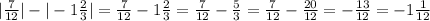 |\frac{7}{12} |-|-1\frac{2}{3} |=\frac{7}{12} -1\frac{2}{3} =\frac{7}{12} -\frac{5}{3} =\frac{7}{12} -\frac{20}{12} =-\frac{13}{12} =-1\frac{1}{12}