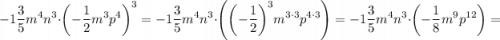 \displaystyle -1\frac{3}{5}{m^4}{n^3} \cdot {\left({-\frac{1}{2}{m^3}{p^4}} \right)^3}=-1\frac{3}{5}{m^4}{n^3}\cdot \left( {{{\left({-\frac{1}{2}} \right)}^3}{m^{3\cdot 3}}{p^{4 \cdot 3}}} \right)=-1\frac{3}{5}{m^4}{n^3} \cdot \left({-\frac{1}{8}{m^9}{p^{12}}} \right)=