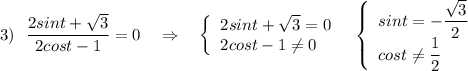 3)\ \ \dfrac{2sint+\sqrt3}{2cost-1}=0\ \ \ \Rightarrow \ \ \ \left\{\begin{array}{l}2sint+\sqrt3=0\\2cost-1\ne 0\end{array}\right\ \ \left\{\begin{array}{l}sint=-\dfrac{\sqrt3}{2}\\cost\ne \dfrac{1}{2}\end{array}\right