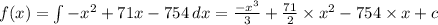 f(x) = \int { - x}^{2} + 71x - 754 \: dx = \frac{ { - x}^{3} }{3} + \frac{71}{2} \times {x}^{2} - 754 \times x + c