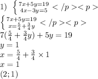 1) \: \: \left \{ {{7x + 5y = 19} \atop {4x - 3y = 5}} \right.{} \\ \left \{ {{7x + 5y = 19} \atop {x = \frac{5}{4} + \frac{3}{4} y }} \right.{} \\ 7( \frac{5}{4} + \frac{3}{4} y) + 5y = 19 \\ y = 1 \\ x = \frac{5}{4} + \frac{3}{4} \times 1 \\ x = 1 \\ (2;1)