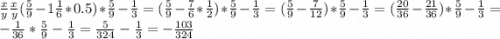 \frac{x}{y} \frac{x}{y} (\frac{5}{9} -1\frac{1}{6} * 0.5) * \frac{5}{9} - \frac{1}{3} = (\frac{5}{9} -\frac{7}{6} * \frac{1}{2}) * \frac{5}{9} - \frac{1}{3} = (\frac{5}{9} -\frac{7}{12}) * \frac{5}{9} - \frac{1}{3} = (\frac{20}{36} -\frac{21}{36}) * \frac{5}{9} - \frac{1}{3} = - \frac{1}{36} * \frac{5}{9} - \frac{1}{3} = \frac{5}{324} - \frac{1}{3} = -\frac{103}{324}