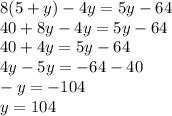 8(5 + y) - 4y = 5y - 64 \\ 40 + 8y - 4y = 5y - 64 \\ 40 + 4y = 5y - 64 \\ 4y - 5y = - 64 - 40 \\ - y = - 104 \\ y = 104