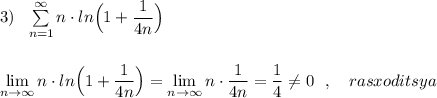 3)\ \ \sum \limits _{n=1}^{\infty }n\cdot ln\Big(1+\dfrac{1}{4n}\Big)\\\\\\\lim\limits _{n \to \infty}n\cdot ln\Big(1+\dfrac{1}{4n}\Big)=\lim\limits _{n \to \infty}n\cdot \dfrac{1}{4n}=\dfrac{1}{4}\ne 0\ \ ,\ \ \ rasxoditsya