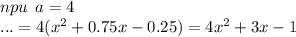 npu \: \: a = 4 \\ ... = 4({x}^{2} + 0.75x - 0.25) = 4{x}^{2} + 3x - 1