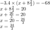 - 3.4 \times (x + 8 \frac{2}{3} ) = - 68 \\ x + 8 \frac{2}{3} = 20 \\ x + \frac{26}{3} = 20 \\ x = 20 - \frac{26}{3} \\ x = \frac{34}{3}