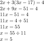 2x + 3(3x - 17) = 4 \\ 2x + 9x - 51 = 4 \\ 11x - 51 = 4 \\ 11x = 4 + 51 \\ 11x = 55 \\ x = 55 \div 11 \\ x = 5