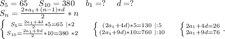 S_5=65\ \ \ \ S_{10}=380\ \ \ \ b_1=?\ \ \ \ d=?\\S_n=\frac{2*a_1+(n-1)*d}{2}*n\\\left \{ {{S_5=\frac{2a_1+4d}{2}*5=65\ |*2 } \atop {S_{10}=\frac{2a_1+9d}{2}*10=380\ *2 }} \right.\ \ \ \ \left \{ {{(2a_1+4d)*5=130\ |:5} \atop {(2a_1+9d)*10=760\ |:10}} \right.\ \ \ \ \left \{ {{2a_1+4d=26} \atop {2a_1+9d=76}} \right. .