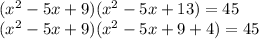 ( {x}^{2} - 5x + 9)( {x}^{2} - 5x + 13) = 45 \\ ( {x}^{2} - 5x + 9)( {x}^{2} - 5x + 9 + 4) = 45