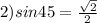 2)sin45=\frac{\sqrt{2} }{2}