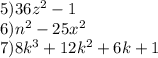 5)36 {z}^{2} - 1 \\ 6) {n}^{2} - 25 {x}^{2} \\ 7)8 {k}^{3} + 12 {k}^{2} + 6k + 1