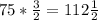 75*\frac{3}{2} =112\frac{1}{2}