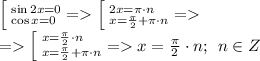 \Big[ \: \Large{^{}_{}} ^{\sin2x = 0}_{\cos{x} = 0} = \Big[ \: \Large{^{}_{}} ^{2x = \pi\cdot{n}}_{{x} = \frac{\pi}{2} +\pi\cdot{n} } = \\ = \Big[ \: \Large{^{}_{}} ^{x = \frac{\pi}{2} \cdot{n}}_{{x} = \frac{\pi}{2} +\pi\cdot{n} } = \small{x = \frac{\pi}{2} \cdot{n};\: \: n \in Z}