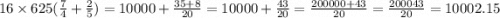 16 \times 625( \frac{7}{4} + \frac{2}{5} ) = 10000 + \frac{35 + 8}{20} = 10000 + \frac{43}{20} = \frac{200000 + 43}{20} = \frac{200043}{20} = 10002.15