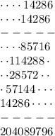 \cdot\cdot\cdot\cdot14286\\\cdot\cdot\cdot\cdot14286\\-----\\\cdot\cdot\cdot\cdot85716\\\cdot\cdot114288\cdot\\\cdot\cdot28572\cdot\cdot\\\cdot57144\cdot\cdot\cdot\\14286\cdot\cdot\cdot\cdot\\-----\\204089796