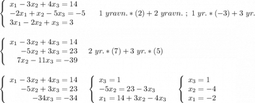 \left\{\begin{array}{l}x_1-3x_2+4x_3=14\\-2x_1+x_2-5x_3=-5\\3x_1-2x_2+x_3=3\end{array}\right\ \ \ 1\ yravn.*(2)+2\ yravn.\ ;\ 1\ yr.*(-3)+3\ yr.\\\\\\\left\{\begin{array}{r}x_1-3x_2+4x_3=14\\-5x_2+3x_3=23\\7x_2-11x_3=-39\end{array}\right\ \ 2\ yr.*(7)+3\ yr.*(5)\\\\\\\left\{\begin{array}{r}x_1-3x_2+4x_3=14\\-5x_2+3x_3=23\\-34x_3=-34\end{array}\right\ \ \left\{\begin{array}{l}x_3=1\\-5x_2=23-3x_3\\x_1=14+3x_2-4x_3\end{array}\right\ \ \left\{\begin{array}{l}x_3=1\\x_2=-4\\x_1=-2\end{array}\right