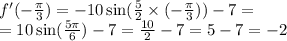 f'( - \frac{\pi}{3} ) = - 10 \sin( \frac{5}{2} \times ( - \frac{\pi}{3} ) ) - 7 = \\ = 10 \sin( \frac{5\pi}{6} ) - 7 = \frac{10}{2} - 7 = 5 - 7 = - 2