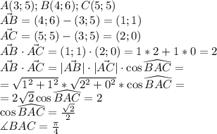 A(3;5); B(4;6); C(5;5)\\\vec{AB}=(4;6)-(3;5)=(1;1)\\\vec{AC}=(5;5)-(3;5)=(2;0)\\\vec{AB}\cdot\vec{AC}=(1;1)\cdot(2;0)=1*2+1*0 = 2\\\vec{AB}\cdot\vec{AC}=|\vec{AB}|\cdot|\vec{AC}|\cdot\cos\widehat{BAC}=\\=\sqrt{1^2+1^2}*\sqrt{2^2+0^2}*\cos\widehat{BAC}=\\=2\sqrt2\cos\widehat{BAC}=2\\\cos\widehat{BAC}=\frac{\sqrt2}{2}\\\measuredangle{BAC}=\frac{\pi}{4}