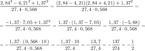 \dfrac{2,84^2-4,21^2+1,37^2}{27,4\cdot 0,568}=\dfrac{(2,84-4,21)(2,84+4,21)+1,37^2}{27,4\cdot 0,568}=\\\\\\=\dfrac{-1,37\cdot 7,05+1,37^2}{27,4\cdot 0,568}=\dfrac{1,37\cdot (1,37-7,05)}{27,4\cdot 0,568}=\dfrac{1,37\cdot (-5,68)}{27,4\cdot 0,568}=\\\\\\=-\dfrac{1,37\cdot (\, 0,568\cdot 10\, )}{27,4\cdot 0,568}=-\dfrac{1,37\cdot 10}{27,4}=-\dfrac{13,7}{27,4}=-\dfrac{137}{274}=-\dfrac{1}{2}