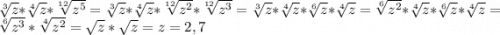 \sqrt[3]{z} *\sqrt[4]{z} * \sqrt[12]{z^5} = \sqrt[3]{z} *\sqrt[4]{z} * \sqrt[12]{z^2} *\sqrt[12]{z^3} = \sqrt[3]{z} *\sqrt[4]{z} * \sqrt[6]{z} *\sqrt[4]{z} = \sqrt[6]{z^2} * \sqrt[4]{z} * \sqrt[6]{z} *\sqrt[4]{z} =\sqrt[6]{z^3} *\sqrt[4]{z^2} =\sqrt{z} *\sqrt{z} = z = 2,7