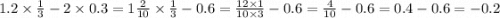 1.2 \times \frac{1}{3} - 2 \times 0.3 = 1\frac{2}{10} \times \frac{1}{3} - 0.6 = \frac{12 \times 1}{10 \times 3} - 0.6 = \frac{4}{10} - 0.6 = 0.4 - 0.6 = - 0.2