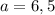 a=6,5