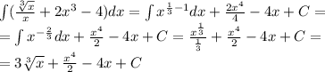 \int\limits( \frac{ \sqrt[3]{x} }{x} + 2 {x}^{3} - 4)dx = \int\limits {x}^{ \frac{1}{3} - 1 } dx + \frac{2 {x}^{4} }{4} - 4x + C= \\ = \int\limits {x}^{ - \frac{2}{3} } dx + \frac{ {x}^{4} }{2} - 4x + C = \frac{ {x}^{ \frac{1}{3} } }{ \frac{1}{3} } + \frac{ {x}^{4} }{2} - 4x + C = \\ = 3 \sqrt[3]{x} + \frac{ {x}^{4} }{2} - 4x + C