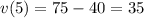 v(5)=75-40=35