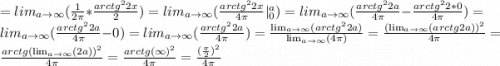 =lim_{a \to \infty}(\frac{1}{2\pi}*\frac{arctg^{2}2x}{2})=lim_{a \to \infty}(\frac{arctg^{2}2x}{4\pi}|^{a}_0)=lim_{a \to \infty}(\frac{arctg^{2}2a}{4\pi}-\frac{arctg^{2}2*0}{4\pi})=lim_{a \to \infty}(\frac{arctg^{2}2a}{4\pi}-0)=lim_{a \to \infty}(\frac{arctg^{2}2a}{4\pi})=\frac{\lim_{a \to \infty}(arctg^{2}2a)}{\lim_{a \to \infty}(4\pi)}=\frac{(\lim_{a \to \infty}(arctg2a))^{2}}{4\pi}=\frac{arctg( \lim_{a \to \infty}(2a))^{2}}{4\pi}=\frac{arctg(\infty)^{2}}{4\pi}=\frac{(\frac{\pi}{2})^{2}}{4\pi}