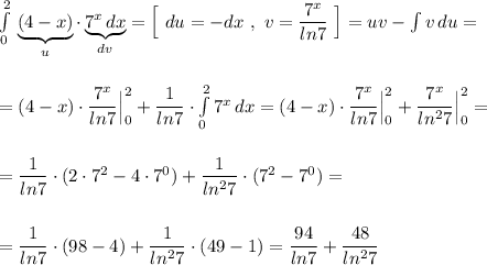 \int\limits^2_0\, \underbrace{(4-x)}_{u}\cdot \underbrace{7^{x}\, dx}_{dv}=\Big[\ du=-dx\ ,\ v=\dfrac{7^{x}}{ln7}\ \Big]=uv-\int v\, du=\\\\\\=(4-x)\cdot \dfrac{7^{x}}{ln7}\Big|_0^2+\dfrac{1}{ln7}\cdot \int \limits _0^27^{x}\, dx=(4-x)\cdot \dfrac{7^{x}}{ln7}\Big|_0^2+\dfrac{7^{x}}{ln^27}\Big|_0^2=\\\\\\=\dfrac{1}{ln7}\cdot (2\cdot7^2-4\cdot 7^0)+\dfrac{1}{ln^27}\cdot (7^2-7^0)=\\\\\\=\dfrac{1}{ln7}\cdot (98-4)+\dfrac{1}{ln^27}\cdot (49-1)=\dfrac{94}{ln7}+\dfrac{48}{ln^27}