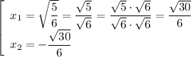 \left[\begin{array}{l} x_1=\sqrt{\dfrac{5}{6} }=\dfrac{\sqrt{5} }{\sqrt{6} } =\dfrac{\sqrt{5} \cdot\sqrt{6}}{\sqrt{6}\cdot\sqrt{6} } =\dfrac{\sqrt{30} }{6}\\ x_2=-\dfrac{\sqrt{30} }{6} \end{array}