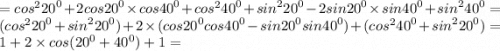 = {cos}^{2} {20}^{0} + 2cos {20}^{0} \times cos {40}^{0} + {cos}^{2} {40}^{0} + {sin}^{2} {20}^{0} - 2sin {20}^{0} \times sin {40}^{0} + {sin}^{2} {40}^{0} = ( {cos}^{2} {20}^{0} + {sin}^{2} {20}^{0}) + 2 \times (cos {20}^{0}cos {40}^{0} - sin {20}^{0} sin {40}^{0} ) + ( {cos}^{2} {40}^{0} + {sin}^{2} {20}^{0} ) = 1 + 2 \times cos( {20}^{0} + {40}^{0}) + 1 =
