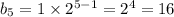 b_{5} = 1 \times {2}^{5 - 1} = {2}^{4} = 16