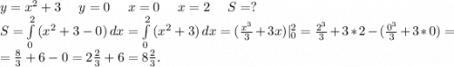 y=x^2+3\ \ \ \ y=0 \ \ \ \ x=0\ \ \ \ x=2\ \ \ \ S=?\\S=\int\limits^2_0 {(x^2+3-0)} \, dx=\int\limits^2_0 {(x^2+3)} \, dx =(\frac{x^3}{3}+3x)|_0^2=\frac{2^3}{3} +3*2-(\frac{0^3}{3}+3*0)=\\=\frac{8}{3} +6-0=2\frac{2}{3}+6=8\frac{2}{3}.