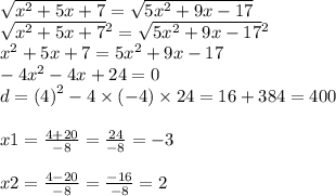 \sqrt{ {x}^{2} + 5x + 7} = \sqrt{5 {x}^{2} + 9x - 17} \\ \sqrt{ {x}^{2} + 5x + 7} {}^{2} = \sqrt{5 {x}^{2} + 9x - 17 } {}^{2} \\ {x}^{2} + 5x + 7 = 5 {x}^{2} + 9x - 17 \\ - 4 {x}^{2} - 4x + 24 = 0 \\ d = (4 {)}^{2} - 4 \times ( - 4) \times 24 = 16 + 384 = 400 \\ \\ x1 = \frac{4 + 20}{ - 8} = \frac{24}{ - 8} = - 3 \\ \\ x2 = \frac{4 - 20}{ - 8} = \frac{ - 16}{ - 8} = 2