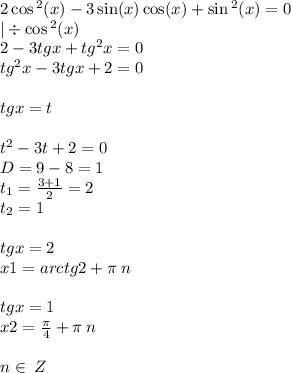 2 \cos {}^{2} (x) - 3 \sin(x) \cos(x) + \sin {}^{2} (x) = 0 \\ | \div \cos {}^{2} (x) \\ 2 - 3tgx + tg {}^{2} x = 0 \\ {tg}^{2} x - 3tgx + 2 = 0 \\ \\ tgx = t \\ \\ t {}^{2} - 3 t + 2 = 0 \\ D = 9 - 8 = 1\\ t_1 = \frac{3 + 1}{2} = 2 \\ t_2 = 1 \\ \\ tgx = 2 \\ x1 = arctg2 + \pi \: n \\ \\ tgx = 1 \\ x2 = \frac{\pi}{4} + \pi \: n \\ \\ n\in \: Z