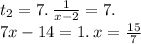 t_{2} = 7. \: \frac{1}{x - 2} = 7. \: \: \\ 7x - 14 = 1. \: x = \frac{15}{7}