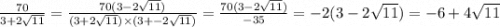 \frac{70}{3 + 2 \sqrt{11} } = \frac{70(3 - 2 \sqrt{11}) }{(3 + 2 \sqrt{11}) \times (3 + - 2 \sqrt{11} ) } = \frac{70(3 - 2 \sqrt{11}) }{ - 35} = - 2(3 - 2 \sqrt{11} ) = - 6 + 4 \sqrt{11}