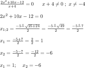 \frac{2x^{2} +10x-12}{x+4} =0\; \;\;\;\;\; x+4\neq 0\; ;\ x\neq -4\\\\2x^{2} +10x-12=0\\\\x_{1;2}=\frac{-5\frac{+}{} \sqrt{25+24} }{2} =\frac{-5\frac{+}{}\sqrt{49} }{2} =\frac{-5\frac{+}{}7 }{2} \\\\x_{1} =\frac{-5+7}{2}=\frac{2}{2} =1\\\\x_{2}=\frac{-5-7}{2}=\frac{-12}{2} =-6 \\\\x_{1} =1;\;\;\;\;x_{2}=-6