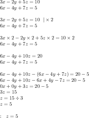 3x - 2y + 5z = 10 \\ 6x - 4y + 7z = 5 \\ \\ 3x - 2y + 5z = 10 \: \: \: | \times 2 \\ 6x - 4y + 7z = 5 \\ \\ 3x \times 2 - 2y \times 2 + 5z \times 2 = 10 \times 2 \\ 6x - 4y + 7z = 5 \\ \\ 6x - 4y + 10z = 20 \\ 6x - 4y + 7z = 5 \\ \\ 6x - 4y + 10z - (6x - 4y + 7z) = 20 - 5 \\ 6x - 4y + 10z - 6x + 4y - 7z = 20 - 5 \\ 0x + 0y + 3z = 20 - 5 \\ 3z = 15 \\ z = 15 \div 3 \\ z = 5 \\ \\ \otvet : \: \: \: z = 5