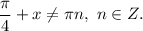 \dfrac{\pi }{4} + x \neq \pi n, ~ n \in Z.