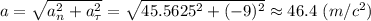 a = \sqrt{a_n^2+a_{\tau}^2} = \sqrt{45.5625^2 + (-9)^2} \approx 46.4~(m/c^2)