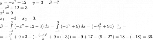 y=-x^2+12\ \ \ \ y=3\ \ \ \ S=?\\-x^2+12=3\\x^2=9\\x_1=-3\ \ \ \ x_2=3.\\S=\int\limits^3_{-3} {(-x^2+12-3)} \, dx =\int\limits^3_{-3} {(-x^2+9)} \, dx=(-\frac{x^3}{3}+9x) \ |_{-3}^3=\\=-\frac{3^3}{3}+9*3-(-\frac{(-3)^3}{3}+9*(-3)})=-9 +27-( 9 -27)=18-(-18)=36.