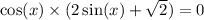 \cos(x) \times (2 \sin(x) + \sqrt{2} ) = 0