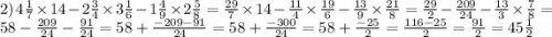 2) \: 4 \frac{1}{7} \times 14 - 2 \frac{3}{4} \times 3 \frac{1}{6} - 1 \frac{4}{9} \times 2 \frac{5}{8} = \frac{29}{7} \times 14 - \frac{11}{4} \times \frac{19}{6} - \frac{13}{9} \times \frac{21}{8} = \frac{29}{2} - \frac{209}{24} - \frac{13}{3} \times \frac{7}{8} = 58 - \frac{209}{24} - \frac{91}{24} = 58 + \frac{ - 209 - 91}{24} = 58+\frac{ - 300}{24} = 58 + \frac{ - 25}{2} = \frac{116 - 25}{2} = \frac{91}{2} = 45 \frac{1}{2}