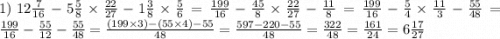 1) \: 12 \frac{7}{16} - 5 \frac{5}{8} \times \frac{22}{27} - 1 \frac{3}{8} \times \frac{5}{6} = \frac{199}{16} - \frac{45}{8} \times \frac{22}{27} - \frac{11}{8} = \frac{199}{16} - \frac{5}{4} \times \frac{11}{3} - \frac{55}{48} = \frac{ 199 }{16} - \frac{55}{12} - \frac{55}{48} = \frac{(199 \times 3) - (55 \times 4) - 55}{48} = \frac{597 - 220 - 55}{48} = \frac{322}{48} = \frac{161}{24} = 6 \frac{17}{27}