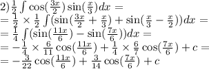 \\2) \frac{1}{2} \int\limits \cos( \frac{3x}{2} ) \sin( \frac{x}{3} ) dx = \\ = \frac{1}{2} \times \frac{1}{2} \int\limits( \sin( \frac{3x}{2} + \frac{x}{3} ) + \sin( \frac{x}{3} - \frac{x}{2} )) dx = \\ = \frac{1}{4} \int\limits( \sin( \frac{11x}{6} ) - \sin( \frac{7x}{6} ) )dx = \\ = - \frac{1}{4} \times \frac{6}{11} \cos( \frac{11x}{6} ) + \frac{1}{4} \times \frac{6}{7} \cos( \frac{7x}{6} ) + c = \\ = - \frac{3}{22} \cos( \frac{11x}{6} ) + \frac{3}{14} \cos( \frac{7x}{6} ) + c