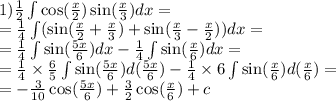 \\1) \frac{1}{2} \int\limits \cos( \frac{x}{2} ) \sin( \frac{x}{3} ) dx = \\ = \frac{1}{4} \int\limits( \sin( \frac{x}{2} + \frac{x}{3} ) + \sin( \frac{x}{3} - \frac{x}{2} ) )dx = \\ = \frac{1}{4} \int\limits \sin( \frac{5x}{6} ) dx - \frac{1}{4} \int\limits \sin( \frac{x}{6} ) dx = \\ = \frac{1}{4} \times \frac{6}{5} \int\limits \sin( \frac{5x}{6} ) d( \frac{5x}{6} ) - \frac{1}{4} \times 6 \int\limits \sin( \frac{x}{6} ) d( \frac{x}{6} ) = \\ = - \frac{3}{10} \cos( \frac{5x}{6} ) + \frac{3}{2} \cos( \frac{x}{6} ) + c